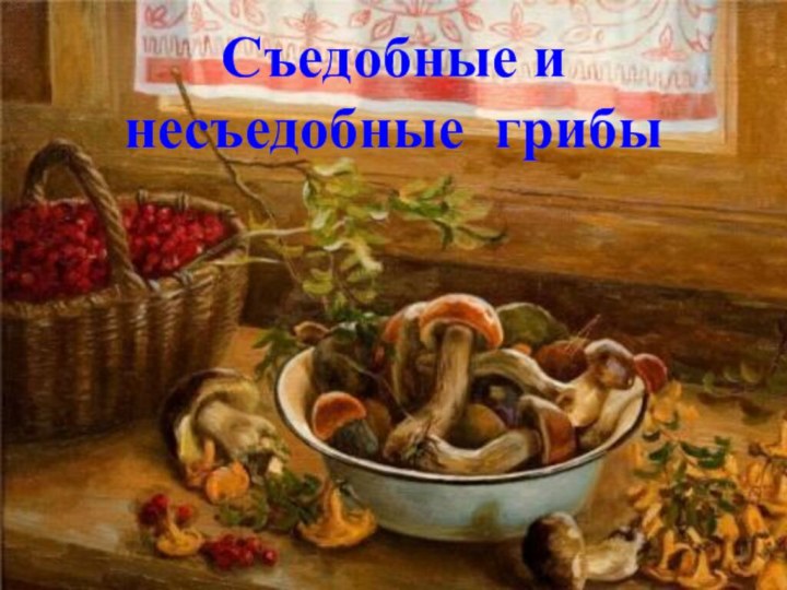 Съедобные и несъедобные грибы