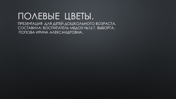 Полевые цветы.  Презентация для детей дошкольного возраста. составила: воспитатель МБДОУ №16