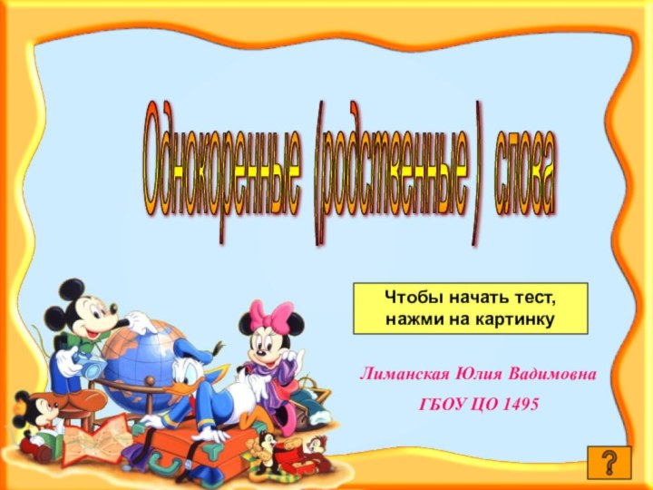 Однокоренные (родственные ) слова Лиманская Юлия ВадимовнаГБОУ ЦО 1495Чтобы начать тест, нажми на картинку