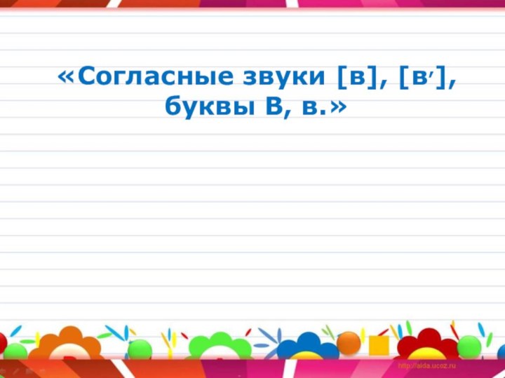 «Согласные звуки [в], [в,], буквы В, в.»