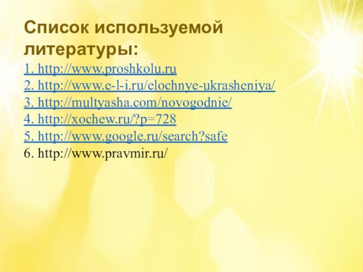 Список используемой литературы:1. http://www.proshkolu.ru2. http://www.e-l-i.ru/elochnye-ukrasheniya/3. http://multyasha.com/novogodnie/4. http://xochew.ru/?p=7285. http://www.google.ru/search?safe6. http://www.pravmir.ru/