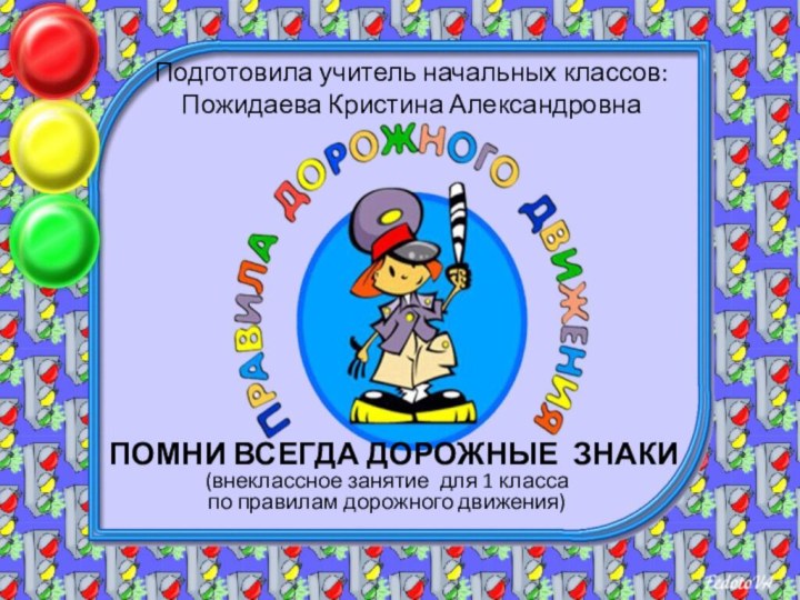 Подготовила учитель начальных классов:  Пожидаева Кристина АлександровнаПОМНИ ВСЕГДА ДОРОЖНЫЕ ЗНАКИ