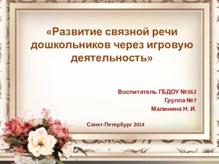 «Развитие связной речи дошкольников через игровую деятельность»Воспитатель ГБДОУ №362Группа №7Малинина Н. И.Санкт-Петербург 2014