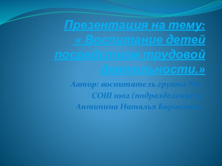 Презентация на тему:  « Воспитание детей посредством трудовой деятельности.»Автор: воспитатель группы