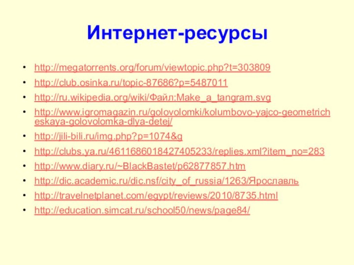 Интернет-ресурсыhttp://megatorrents.org/forum/viewtopic.php?t=303809 http://club.osinka.ru/topic-87686?p=5487011 http://ru.wikipedia.org/wiki/Файл:Make_a_tangram.svghttp://www.igromagazin.ru/golovolomki/kolumbovo-yajco-geometricheskaya-golovolomka-dlya-detej/http://jili-bili.ru/img.php?p=1074&ghttp://clubs.ya.ru/4611686018427405233/replies.xml?item_no=283http://www.diary.ru/~BlackBastet/p62877857.htmhttp://dic.academic.ru/dic.nsf/city_of_russia/1263/Ярославльhttp://travelnetplanet.com/egypt/reviews/2010/8735.htmlhttp://education.simcat.ru/school50/news/page84/