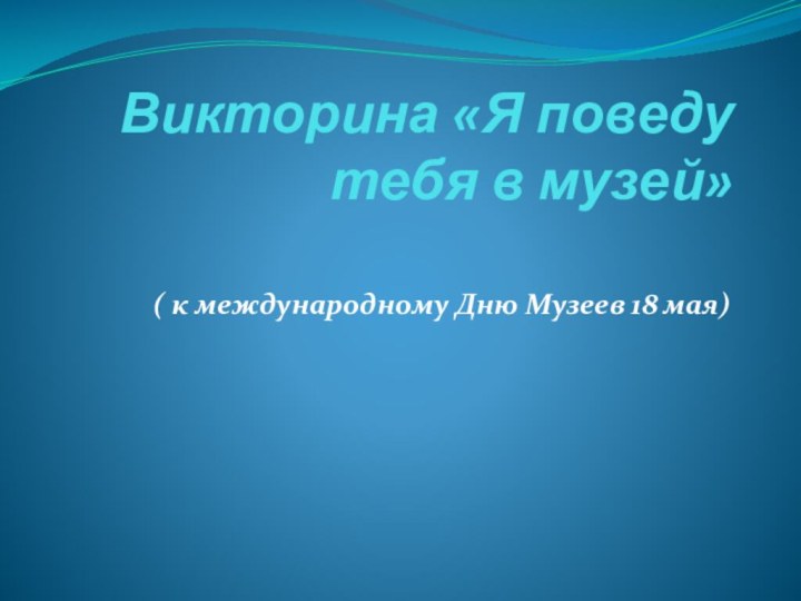 Викторина «Я поведу тебя в музей» ( к международному Дню Музеев 18 мая)