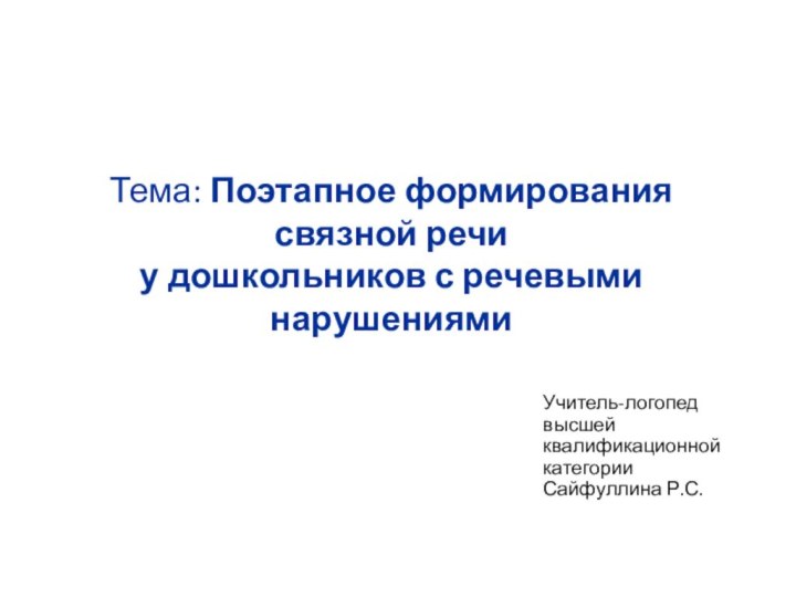 Учитель-логопед  высшей квалификационной категории  Сайфуллина Р.С. Тема: Поэтапное формированиясвязной речиу дошкольников с речевыми нарушениями