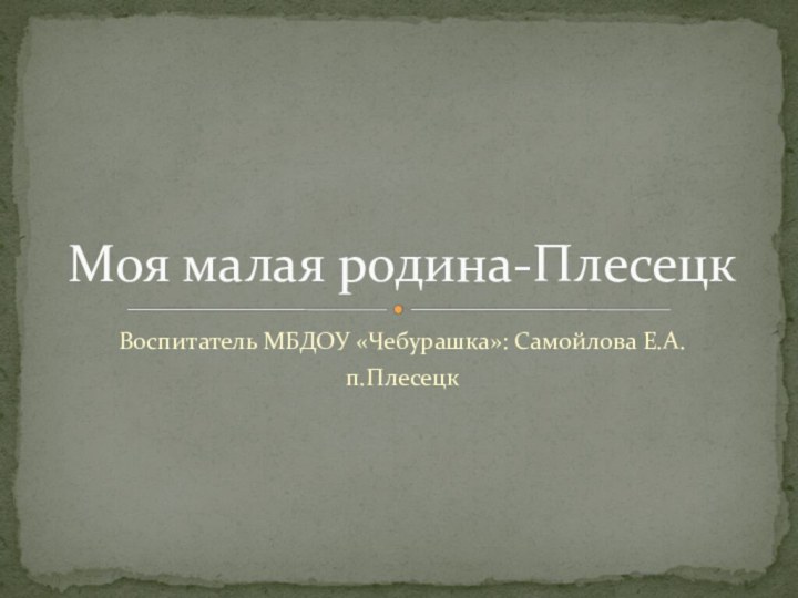 Воспитатель МБДОУ «Чебурашка»: Самойлова Е.А.п.ПлесецкМоя малая родина-Плесецк