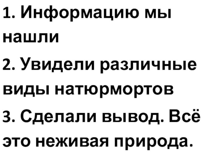 1. Информацию мы нашли2. Увидели различные виды натюрмортов3. Сделали вывод. Всё это неживая природа.