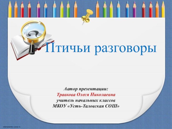 Птичьи разговорыАвтор презентации: Травкова Олеся Николаевнаучитель начальных классовМКОУ «Усть-Таловская СОШ»