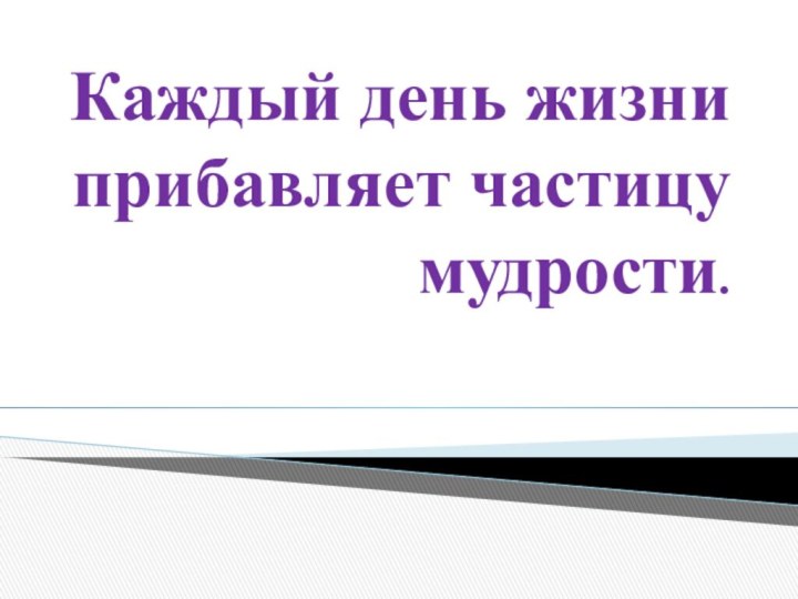 Каждый день жизни прибавляет частицу мудрости.