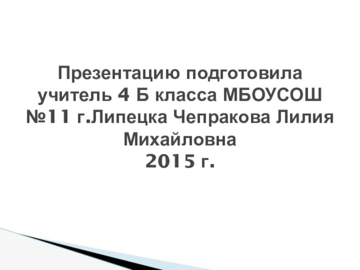 Презентацию подготовила учитель 4 Б класса МБОУСОШ №11 г.Липецка Чепракова Лилия Михайловна 2015 г.