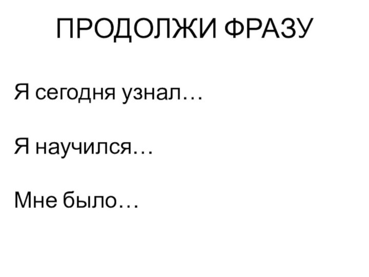 ПРОДОЛЖИ ФРАЗУ Я сегодня узнал… Я научился… Мне было…