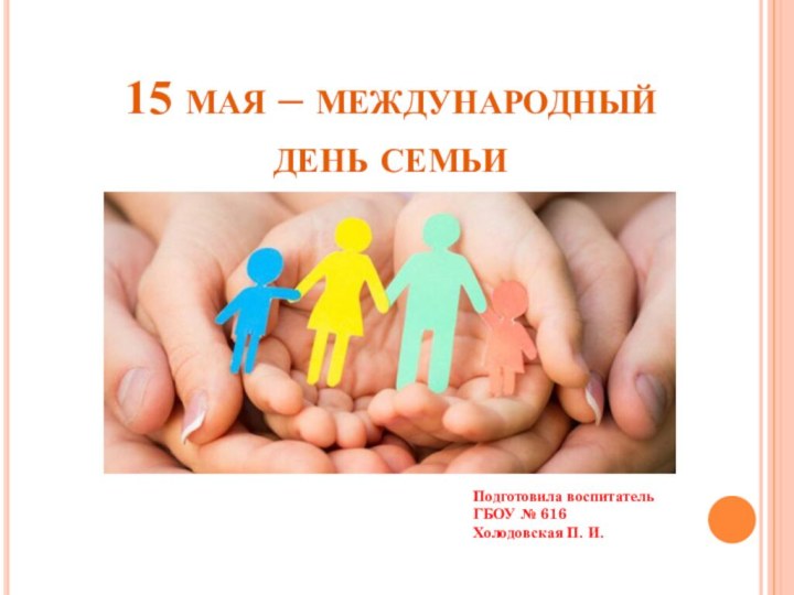 15 мая – международный день семьиПодготовила воспитательГБОУ № 616Холодовская П. И.