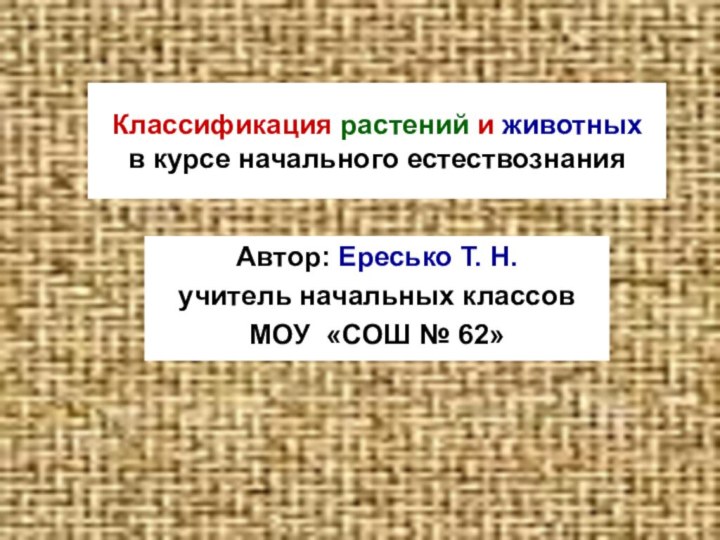 Классификация растений и животных    в курсе начального естествознанияАвтор: Ересько