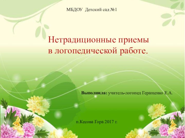 МБДОУ Детский сад №1Выполнила: учитель-логопед Геращенко Е.А.п.Кесова Гора 2017 г.Нетрадиционные приемы в логопедической работе.