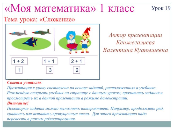 «Моя математика» 1 классУрок 19Тема урока: «Сложение»Советы учителю.Презентация к уроку составлена на