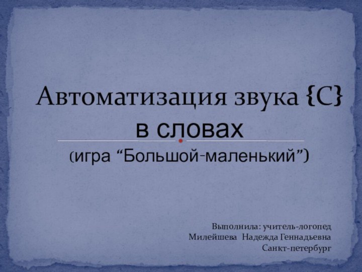 Автоматизация звука {С} в словах (игра “Большой-маленький”)Выполнила: учитель-логопед Милейшева Надежда Геннадьевна Санкт-петербург