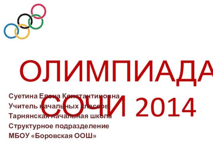 ОЛИМПИАДА  СОЧИ 2014Суетина Елена КонстантиновнаУчитель начальных классовТарнянская начальная школаСтруктурное подразделениеМБОУ «Боровская ООШ»