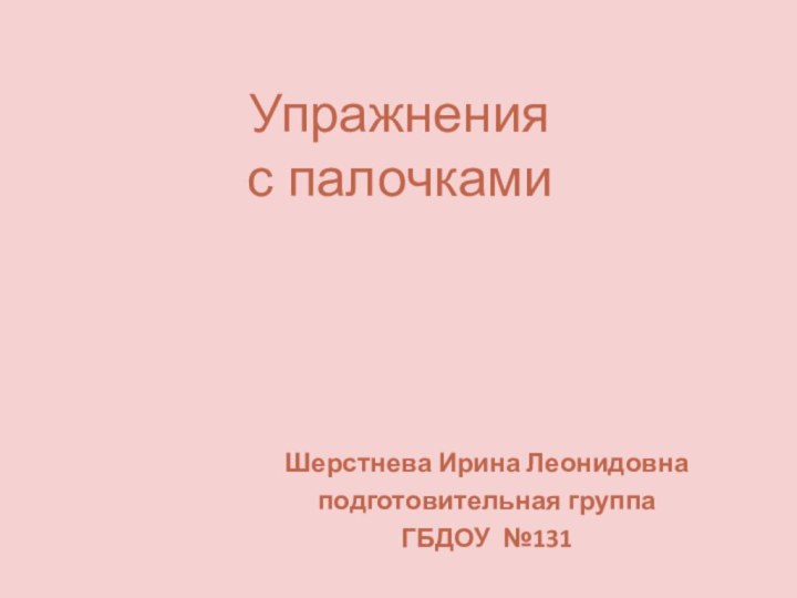 Шерстнева Ирина Леонидовнаподготовительная группа ГБДОУ №131Упражнения с палочками