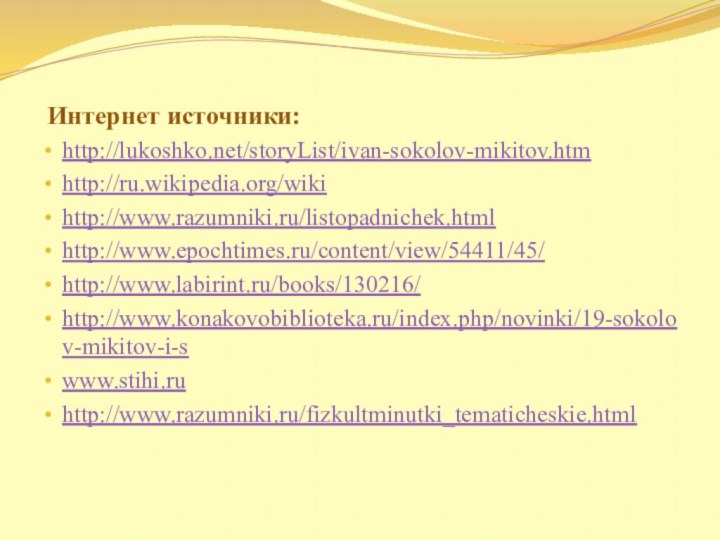Интернет источники:http://lukoshko.net/storyList/ivan-sokolov-mikitov.htmhttp://ru.wikipedia.org/wikihttp://www.razumniki.ru/listopadnichek.htmlhttp://www.epochtimes.ru/content/view/54411/45/http://www.labirint.ru/books/130216/ http://www.konakovobiblioteka.ru/index.php/novinki/19-sokolov-mikitov-i-swww.stihi.ruhttp://www.razumniki.ru/fizkultminutki_tematicheskie.html