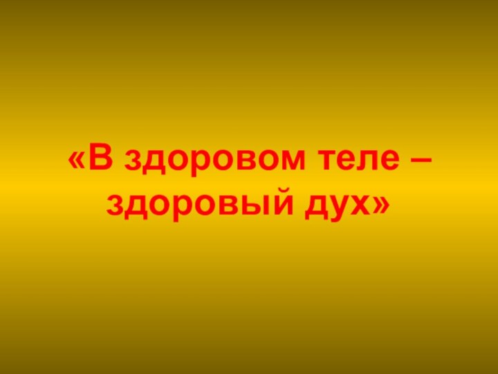 «В здоровом теле –здоровый дух»