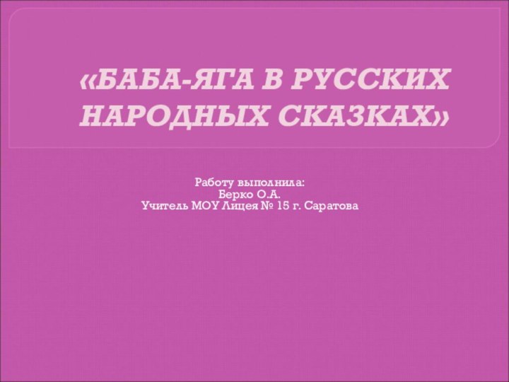 «БАБА-ЯГА В РУССКИХ НАРОДНЫХ СКАЗКАХ»Работу выполнила:Берко О.А. Учитель МОУ Лицея № 15 г. Саратова