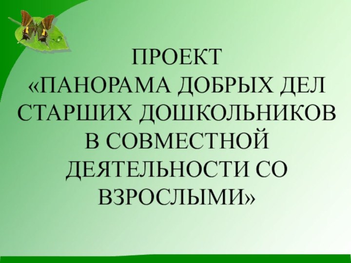 ПРОЕКТ«ПАНОРАМА ДОБРЫХ ДЕЛ СТАРШИХ ДОШКОЛЬНИКОВ В СОВМЕСТНОЙ ДЕЯТЕЛЬНОСТИ СО ВЗРОСЛЫМИ»