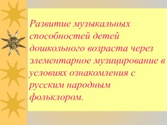 Развитие музыкальных способностей детей дошкольного возраста через элементарное музицирование в условиях ознакомления с русским народным фольклором методическая разработка по музыке по теме