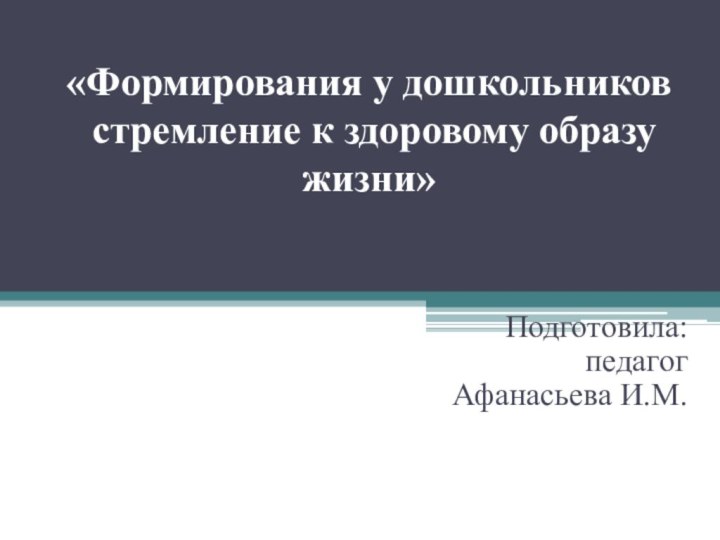 «Формирования у дошкольников   стремление к здоровому образу жизни»  Подготовила: педагог  Афанасьева И.М.