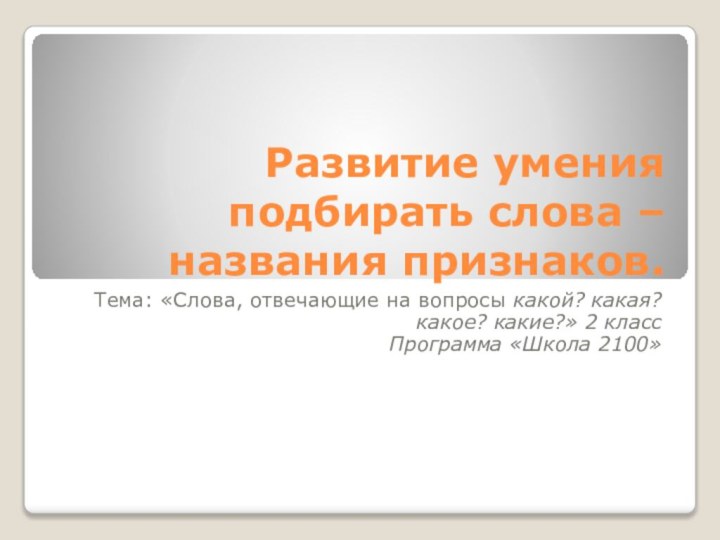 Развитие умения подбирать слова – названия признаков.Тема: «Слова, отвечающие на вопросы какой?