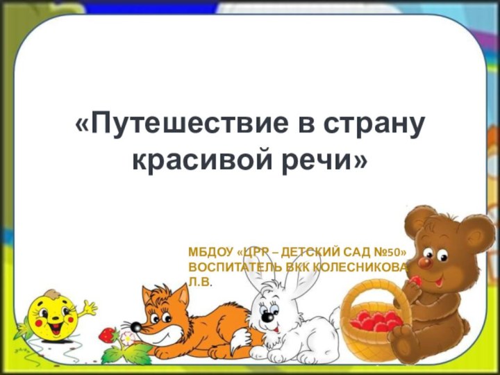 «Путешествие в страну красивой речи»МБДОУ «ЦРР – детский сад №50»Воспитатель ВКК Колесникова Л.В.