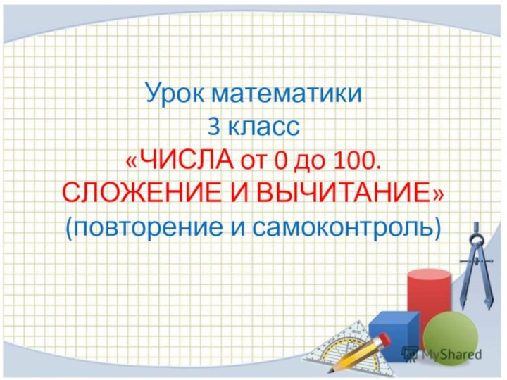 Урок математики 3 класс «ЧИСЛА от 0 до 100. СЛОЖЕНИЕ И ВЫЧИТАНИЕ» (повторение и самоконтроль)