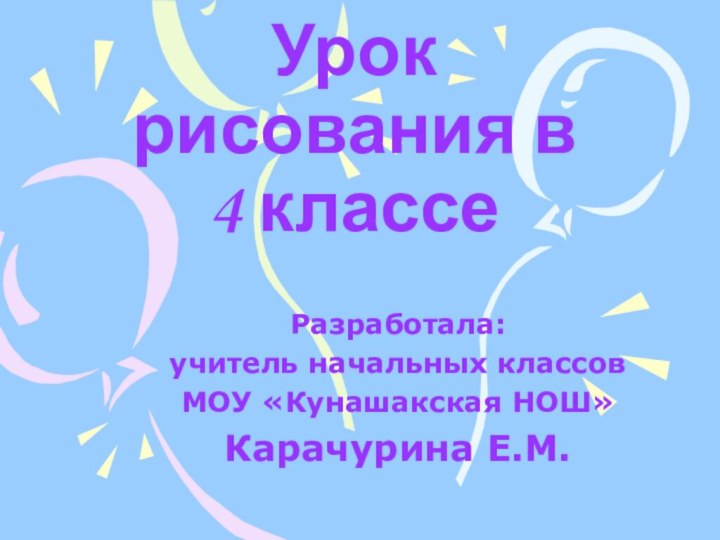 Урок рисования в 4 классеРазработала:учитель начальных классовМОУ «Кунашакская НОШ»Карачурина Е.М.