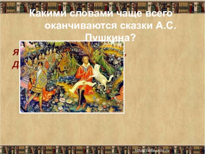 Какими словами чаще всего оканчиваются сказки А.С.Пушкина?Я там был, мед, пиво пил,Да усы лишь обмочил…