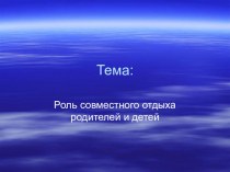 Презентация к родительскому собранию Роль совместного отдыха родителей и детей презентация к уроку