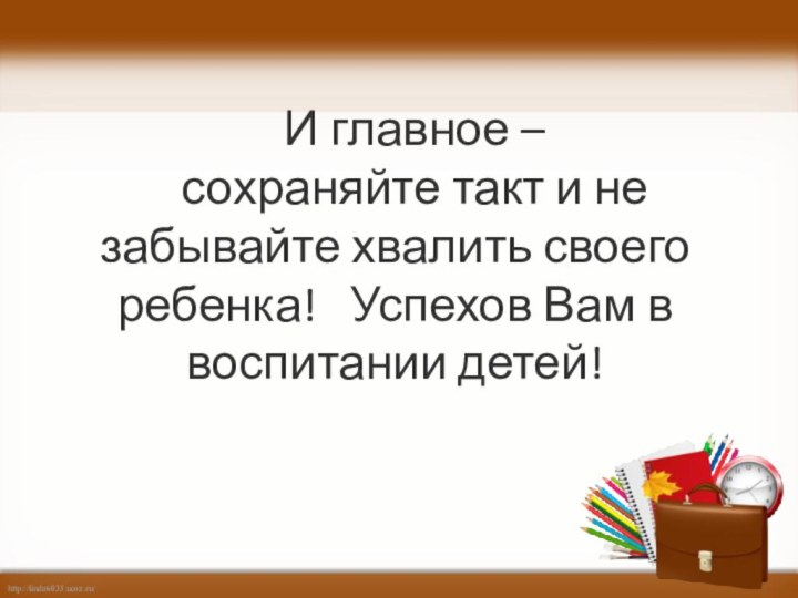 И главное – сохраняйте такт и не забывайте хвалить своего ребенка!