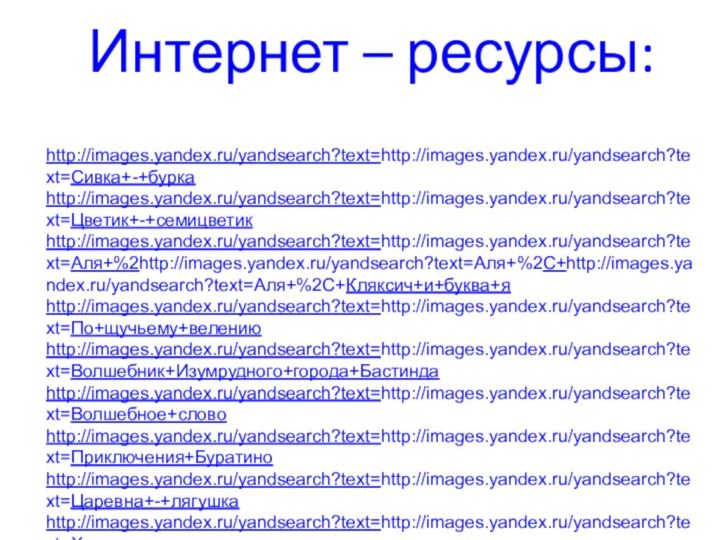 Интернет – ресурсы:http://images.yandex.ru/yandsearch?text=http://images.yandex.ru/yandsearch?text=Сивка+-+буркаhttp://images.yandex.ru/yandsearch?text=http://images.yandex.ru/yandsearch?text=Цветик+-+семицветикhttp://images.yandex.ru/yandsearch?text=http://images.yandex.ru/yandsearch?text=Аля+%2http://images.yandex.ru/yandsearch?text=Аля+%2C+http://images.yandex.ru/yandsearch?text=Аля+%2C+Кляксич+и+буква+яhttp://images.yandex.ru/yandsearch?text=http://images.yandex.ru/yandsearch?text=По+щучьему+велениюhttp://images.yandex.ru/yandsearch?text=http://images.yandex.ru/yandsearch?text=Волшебник+Изумрудного+города+Бастиндаhttp://images.yandex.ru/yandsearch?text=http://images.yandex.ru/yandsearch?text=Волшебное+словоhttp://images.yandex.ru/yandsearch?text=http://images.yandex.ru/yandsearch?text=Приключения+Буратиноhttp://images.yandex.ru/yandsearch?text=http://images.yandex.ru/yandsearch?text=Царевна+-+лягушкаhttp://images.yandex.ru/yandsearch?text=http://images.yandex.ru/yandsearch?text=Хаврошечкаhttp://images.yandex.ru/yandsearch?text=http://images.yandex.ru/yandsearch?text=Сестрица+Алёнушка+и+братец+Иванушкаhttp://images.yandex.ru/yandsearch?text=http://images.yandex.ru/yandsearch?text=Сказка+о+рыбаке+и+рыбке