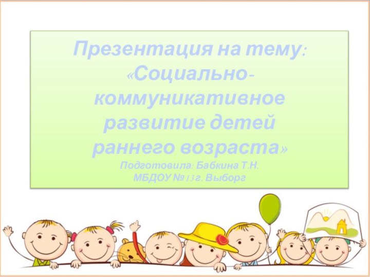 Презентация на тему: «Социально-коммуникативное развитие детей  раннего возраста» Подготовила: Бабкина Т.Н. МБДОУ №13 г. Выборг