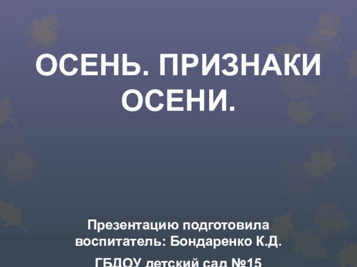 ОСЕНЬ. ПРИЗНАКИ ОСЕНИ.Презентацию подготовила воспитатель: Бондаренко К.Д.ГБДОУ детский сад №15 Красносельского района СПБ