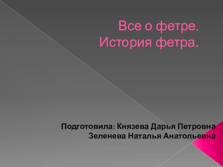 Все о фетре. История фетра.Подготовила: Князева Дарья ПетровнаЗеленева Наталья Анатольевна