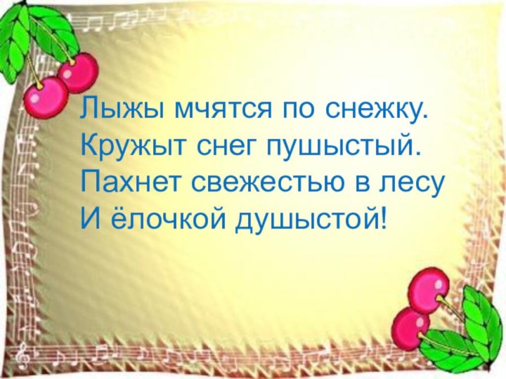 Лыжы мчятся по снежку.Кружыт снег пушыстый.Пахнет свежестью в лесуИ ёлочкой душыстой!