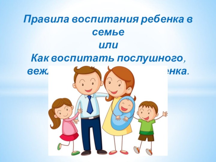 Правила воспитания ребенка в семье или Как воспитать послушного, вежливого и доброго ребенка.