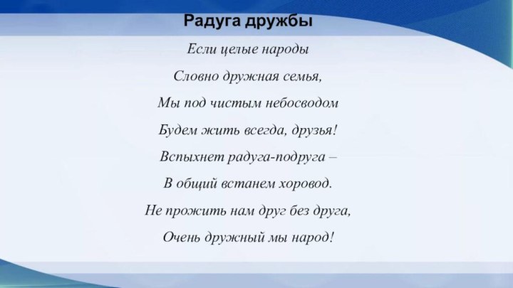 Если целые народыСловно дружная семья,Мы под чистым небосводомБудем жить всегда, друзья!Вспыхнет радуга-подруга