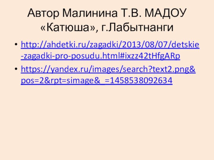 Автор Малинина Т.В. МАДОУ «Катюша», г.Лабытнангиhttp://ahdetki.ru/zagadki/2013/08/07/detskie-zagadki-pro-posudu.html#ixzz42tHfgARp https://yandex.ru/images/search?text2.png&pos=2&rpt=simage&_=1458538092634