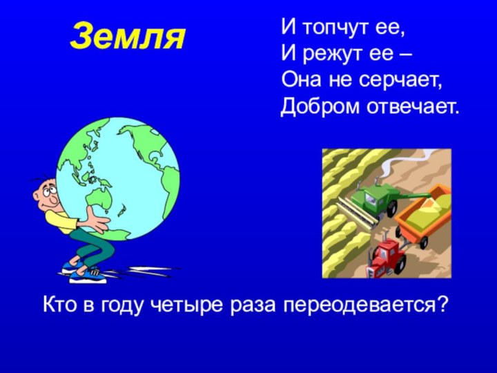 И топчут ее,И режут ее –Она не серчает,Добром отвечает.Кто в году четыре раза переодевается?Земля