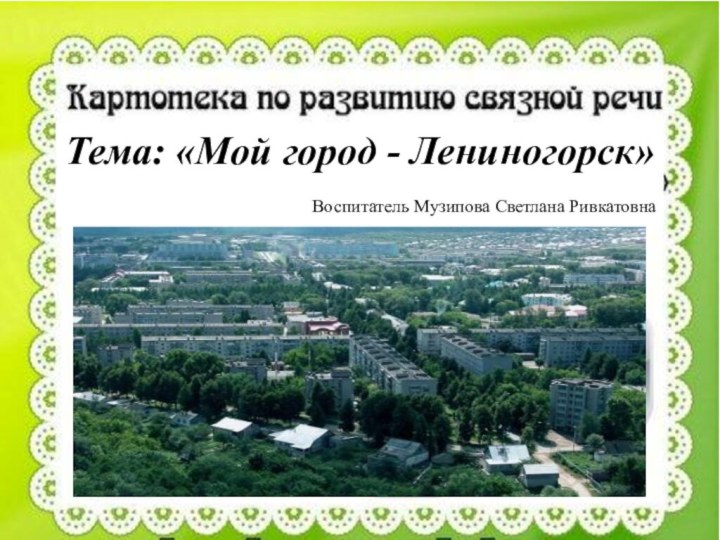 Тема: «Мой город - Лениногорск»Воспитатель Музипова Светлана Ривкатовна