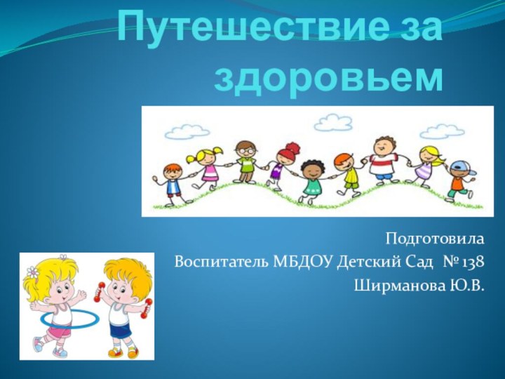 Путешествие за здоровьем Подготовила Воспитатель МБДОУ Детский Сад № 138Ширманова Ю.В.