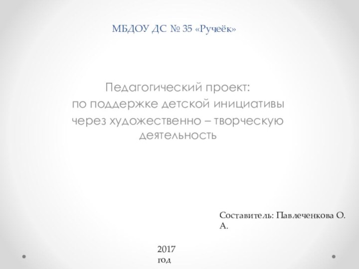 МБДОУ ДС № 35 «Ручеёк»Педагогический проект: по поддержке детской инициативычерез художественно – творческую