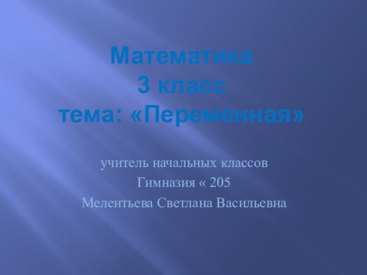 Математика 3 класс тема: «Переменная»учитель начальных классовГимназия « 205Мелентьева Светлана Васильевна